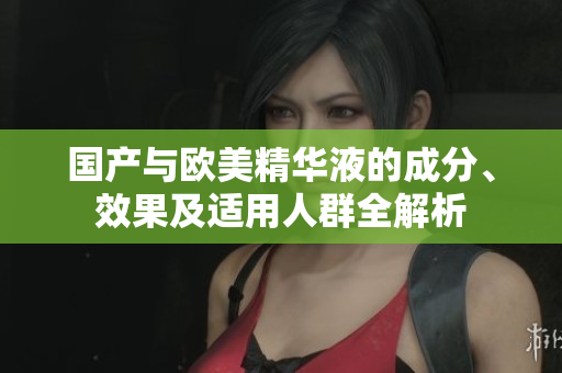 国产与欧美精华液的成分、效果及适用人群全解析