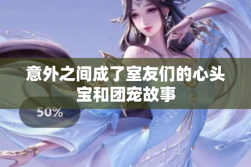 意外之间成了室友们的心头宝和团宠故事