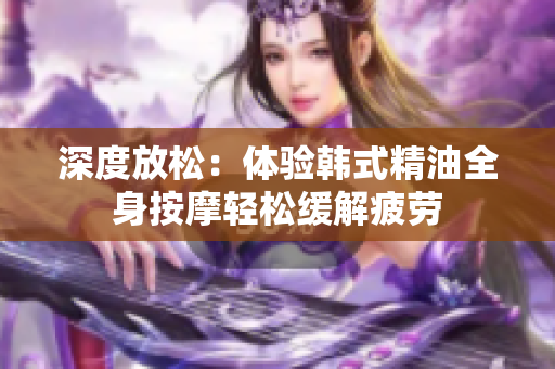 深度放松：体验韩式精油全身按摩轻松缓解疲劳