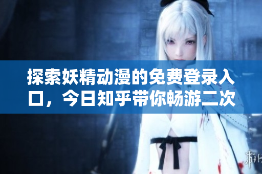 探索妖精动漫的免费登录入口，今日知乎带你畅游二次元世界