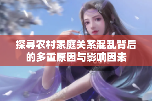 探寻农村家庭关系混乱背后的多重原因与影响因素