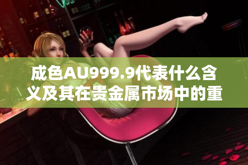 成色AU999.9代表什么含义及其在贵金属市场中的重要性