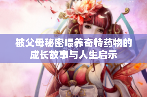 被父母秘密喂养奇特药物的成长故事与人生启示