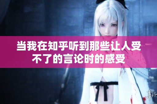 当我在知乎听到那些让人受不了的言论时的感受