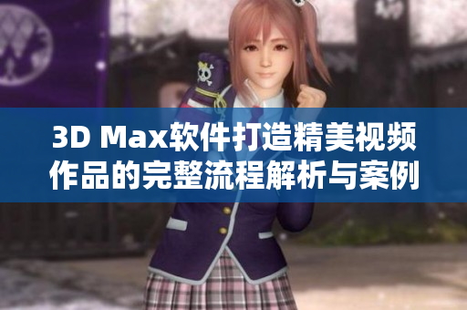 3D Max软件打造精美视频作品的完整流程解析与案例分享