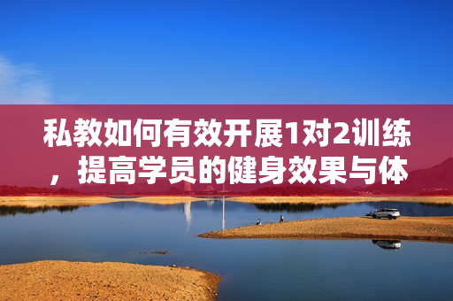 私教如何有效开展1对2训练，提高学员的健身效果与体验