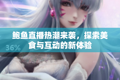 鲍鱼直播热潮来袭，探索美食与互动的新体验
