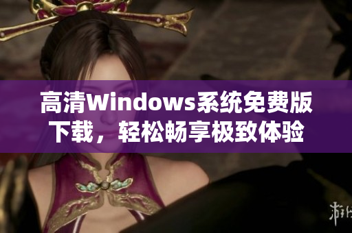 高清Windows系统免费版下载，轻松畅享极致体验