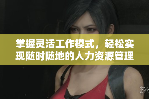 掌握灵活工作模式，轻松实现随时随地的人力资源管理