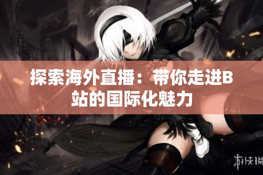 探索海外直播：带你走进B站的国际化魅力