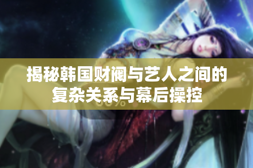 揭秘韩国财阀与艺人之间的复杂关系与幕后操控