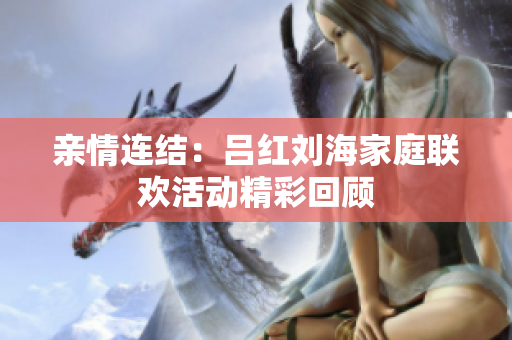 亲情连结：吕红刘海家庭联欢活动精彩回顾