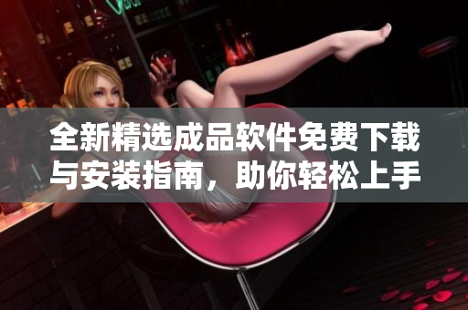 全新精选成品软件免费下载与安装指南，助你轻松上手