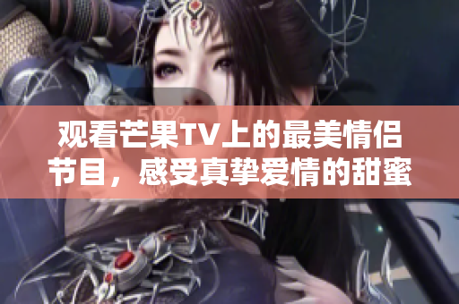 观看芒果TV上的最美情侣节目，感受真挚爱情的甜蜜瞬间
