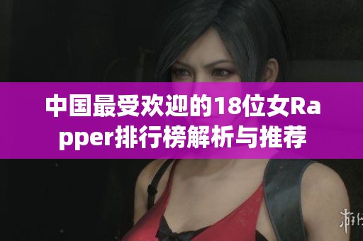 中国最受欢迎的18位女Rapper排行榜解析与推荐