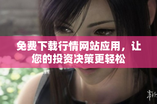 免费下载行情网站应用，让您的投资决策更轻松