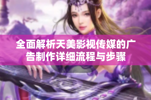 全面解析天美影视传媒的广告制作详细流程与步骤