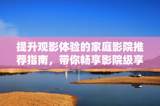 提升观影体验的家庭影院推荐指南，带你畅享影院级享受