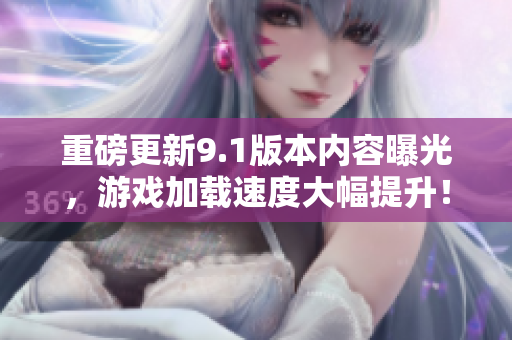 重磅更新9.1版本内容曝光，游戏加载速度大幅提升！