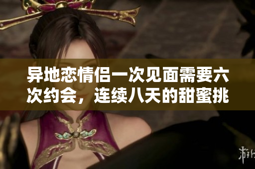 异地恋情侣一次见面需要六次约会，连续八天的甜蜜挑战