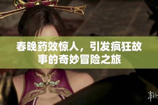 春晚药效惊人，引发疯狂故事的奇妙冒险之旅