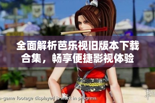 全面解析芭乐视旧版本下载合集，畅享便捷影视体验