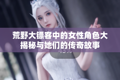 荒野大镖客中的女性角色大揭秘与她们的传奇故事