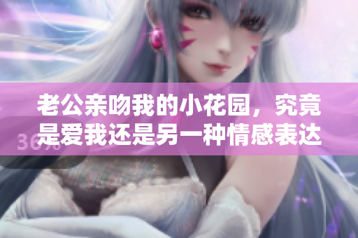 老公亲吻我的小花园，究竟是爱我还是另一种情感表达