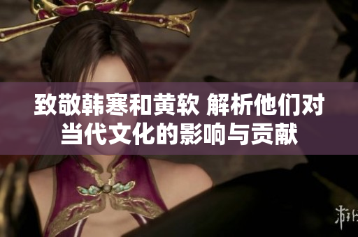 致敬韩寒和黄软 解析他们对当代文化的影响与贡献