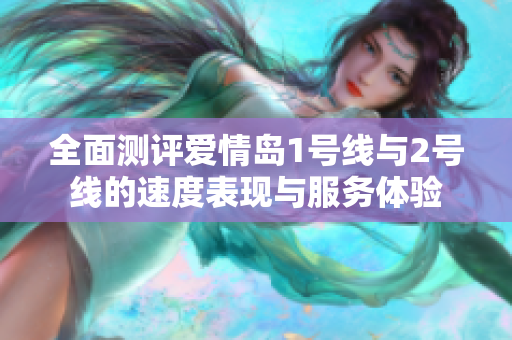 全面测评爱情岛1号线与2号线的速度表现与服务体验