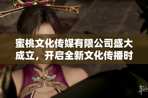 蜜桃文化传媒有限公司盛大成立，开启全新文化传播时代