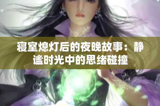 寝室熄灯后的夜晚故事：静谧时光中的思绪碰撞