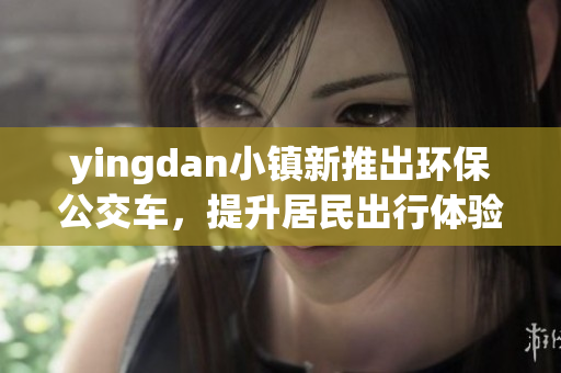 yingdan小镇新推出环保公交车，提升居民出行体验