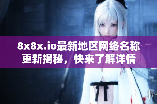 8x8x.io最新地区网络名称更新揭秘，快来了解详情