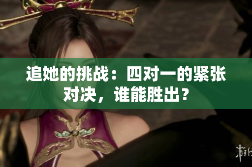 追她的挑战：四对一的紧张对决，谁能胜出？