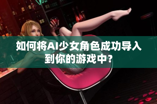 如何将AI少女角色成功导入到你的游戏中？