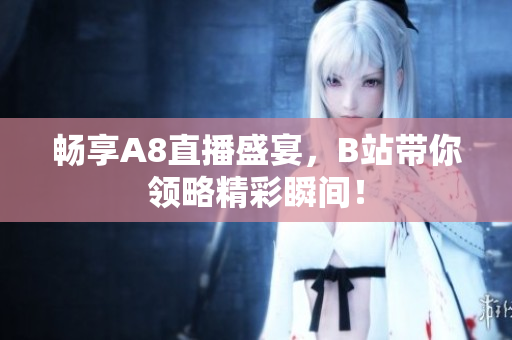 畅享A8直播盛宴，B站带你领略精彩瞬间！