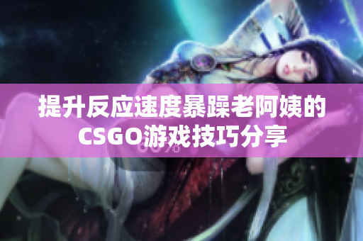 提升反应速度暴躁老阿姨的CSGO游戏技巧分享