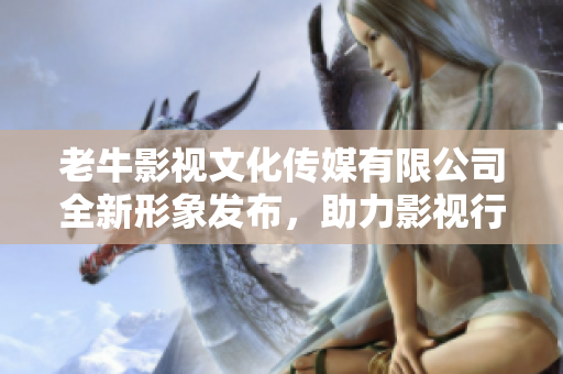 老牛影视文化传媒有限公司全新形象发布，助力影视行业发展
