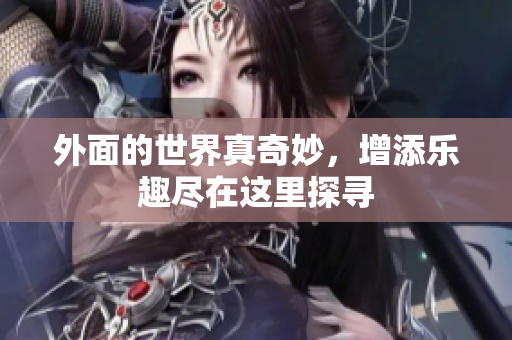 外面的世界真奇妙，增添乐趣尽在这里探寻