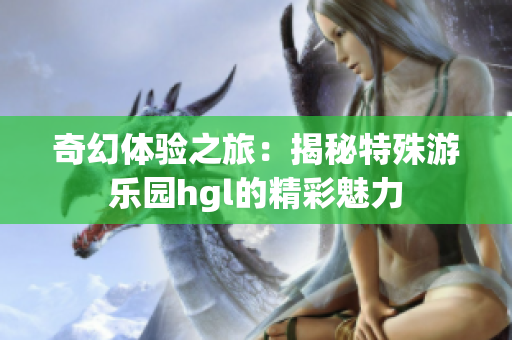 奇幻体验之旅：揭秘特殊游乐园hgl的精彩魅力