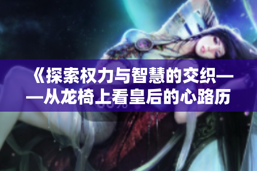 《探索权力与智慧的交织——从龙椅上看皇后的心路历程》