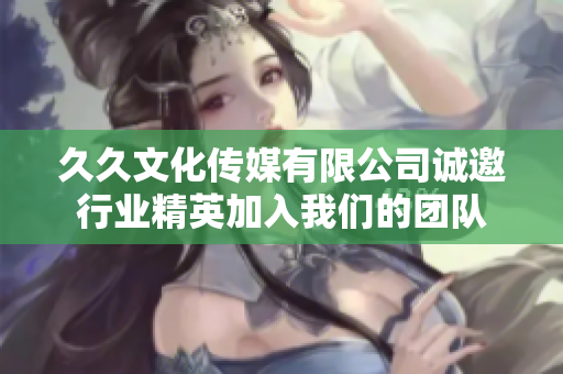 久久文化传媒有限公司诚邀行业精英加入我们的团队