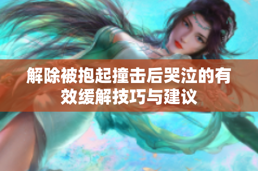 解除被抱起撞击后哭泣的有效缓解技巧与建议
