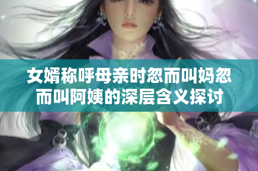 女婿称呼母亲时忽而叫妈忽而叫阿姨的深层含义探讨