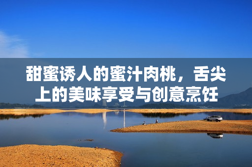 甜蜜诱人的蜜汁肉桃，舌尖上的美味享受与创意烹饪