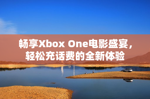 畅享Xbox One电影盛宴，轻松充话费的全新体验
