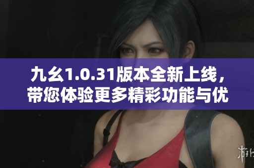 九幺1.0.31版本全新上线，带您体验更多精彩功能与优化