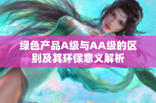 绿色产品A级与AA级的区别及其环保意义解析