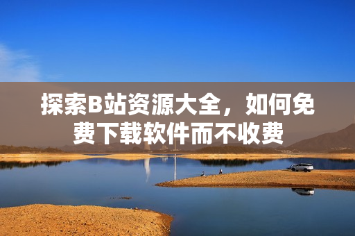 探索B站资源大全，如何免费下载软件而不收费